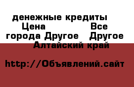 денежные кредиты! › Цена ­ 500 000 - Все города Другое » Другое   . Алтайский край